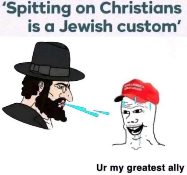 'Spitting on Christians is a Jewish custom' Ur my greatest ally ...