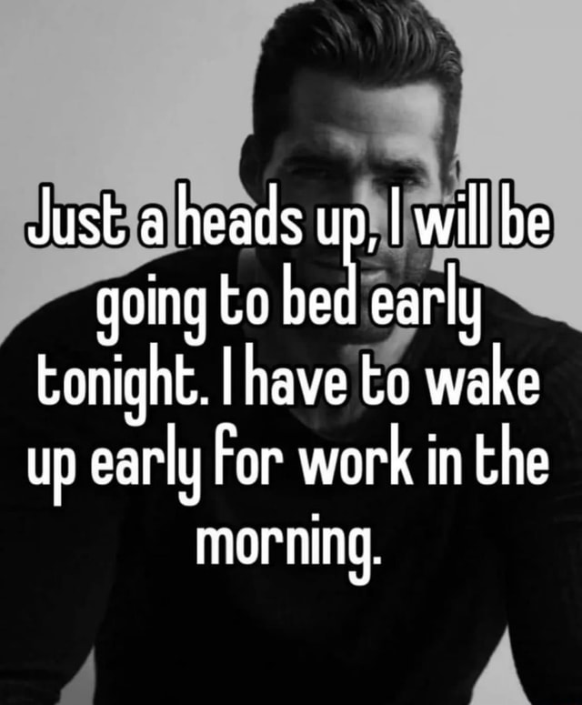 Just a heads up, I will be going to early tonight. I have to wake up