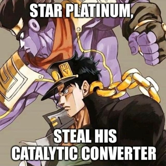 STAR PLATINUM, STEAL HIS CATALYTIC CONVERTER iFunny