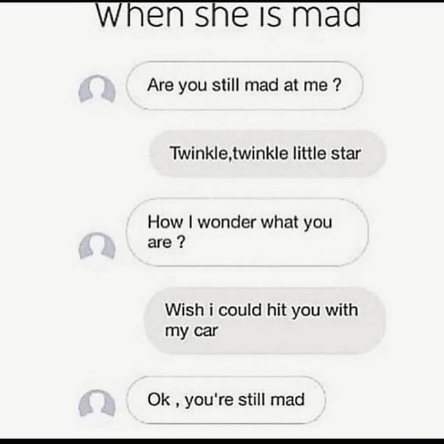 When she Is Mad Are you still mad at me ? 