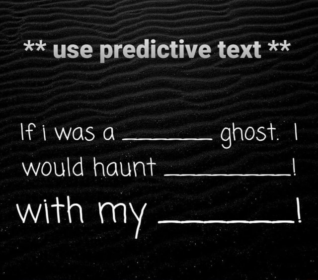 Use Predictive Text Ifi Was Ghost I Would Haunt With My
