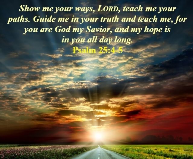 Your Path Guide Show me pour ways, LORD, teach me pour paths. Guide me in your truth ...