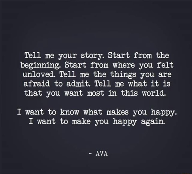 Tell Me Your Story Start From The Beginning Start From Where You Felt Unloved Tell Me The Things You A Re Afraid To Admit Tell Me What It Is That You Want Most