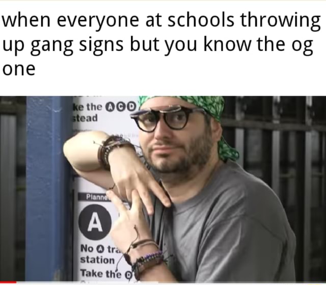 When everyone at schools throwing up gang signs but you know the og one )