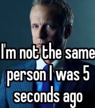 Im not the same person I was 9 is seconds ago - iFunny