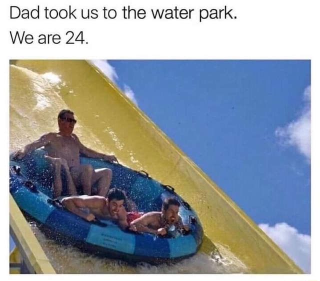 Dad took us to the water park. We are 24. - )