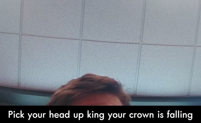 Pick Your Head Up King Your Crown Is Falling Pick Your Head Up King Your Crown Is Falling Ifunny