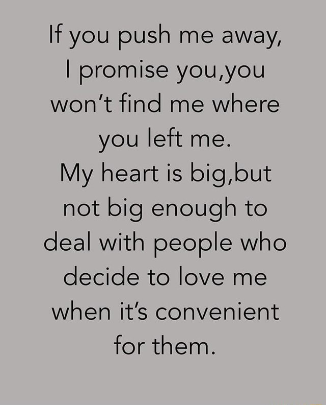 If you push me away, I promise you,you won't find me Where you left me ...