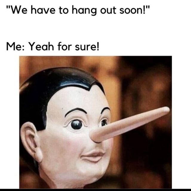 "We have to hang out soon!" Me: Yeah for sure! - iFunny