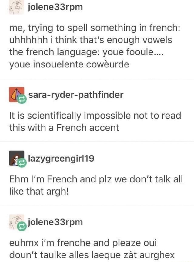 Me, trying to spell something in french uhhhhhh i think that’s enough