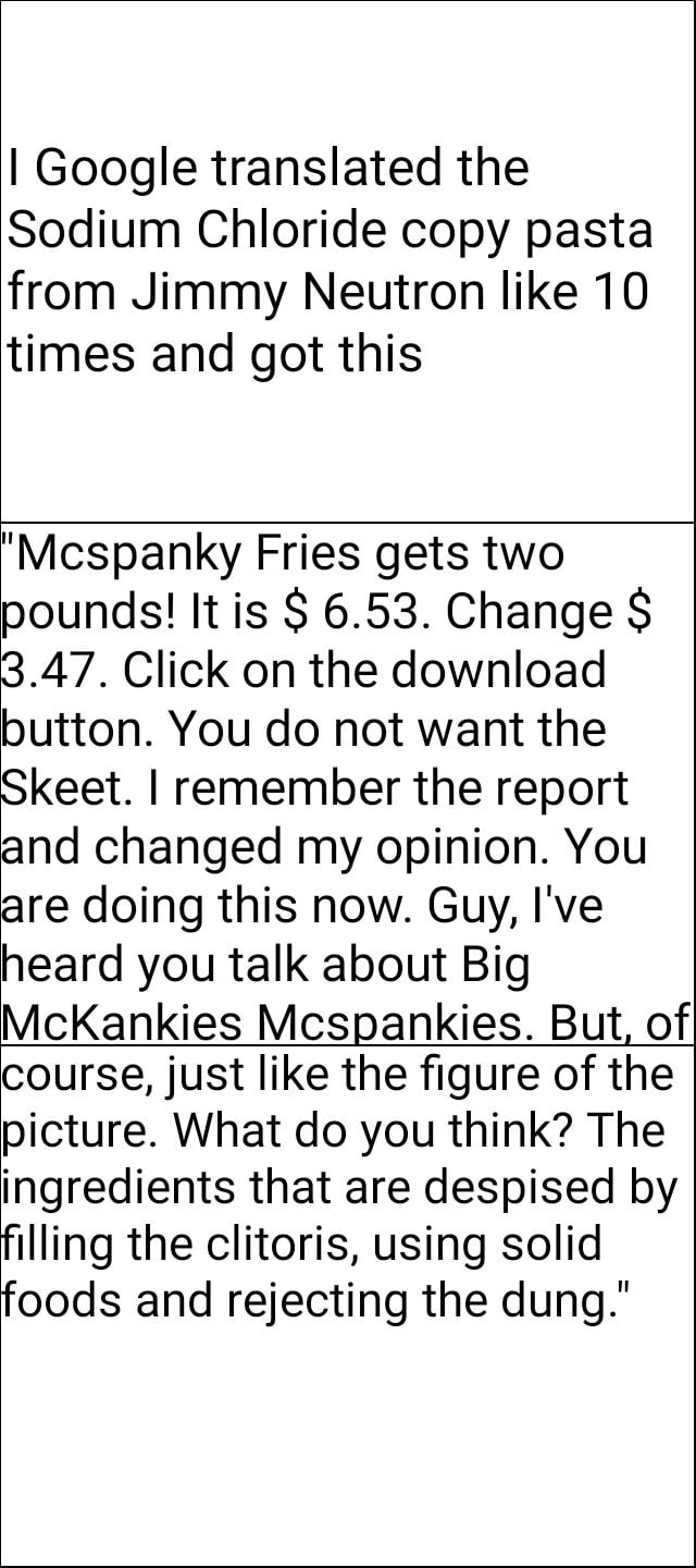 I Google Translated The Sodium Chloride Copy Pasta From Jimmy Neutron Like 10 Times And Got This Mcspanky Fries Gets Two Pounds It Is S 6 53 Change S 3 47 Click On The