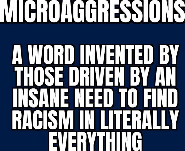 MICROAGGRESSIONS A WORD INVENTED BY THOSE DRIVEN BY AN INSANE NEED TO