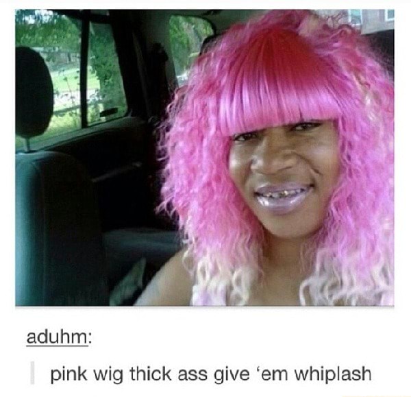 Pink wig thick give em whiplash