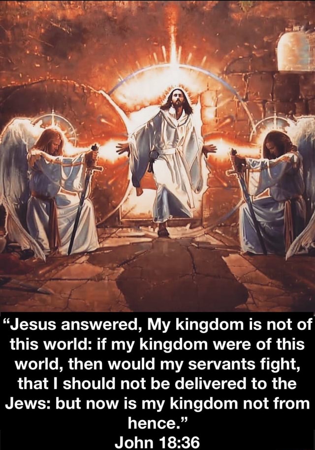 Jesus answered, My kingdom is not of this world: if my kingdom were of this  world