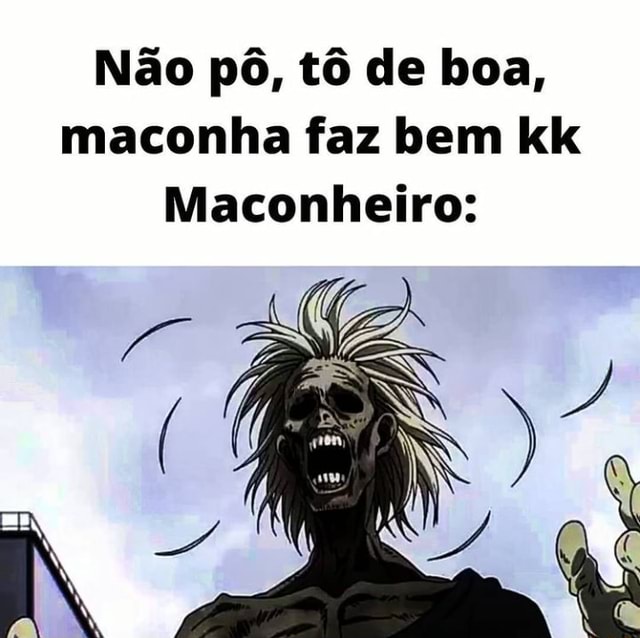 Não pô, tô de boa, maconha faz bem kk Maconheiro: - iFunny