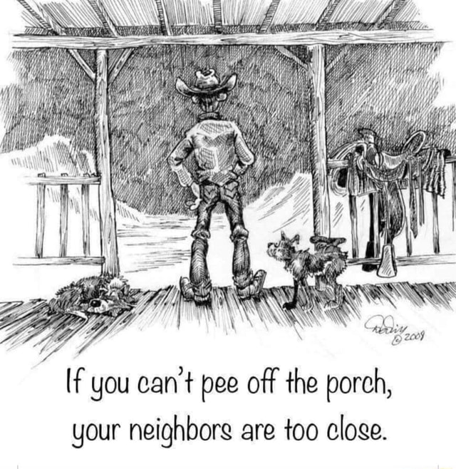 [f you can't pee off the porch, your neighbors are too cloge. iFunny
