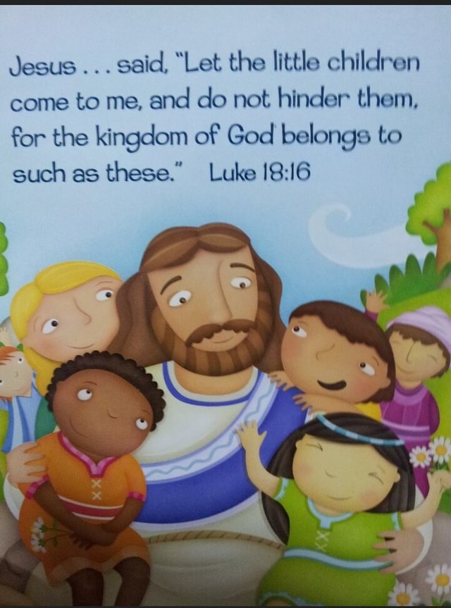 Jesus said, "Let the little children come to me, and do not hinder them