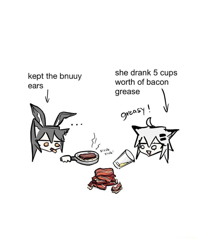 She drank 5 cups worth of bacon grease kept the bnuuy ears iFunny