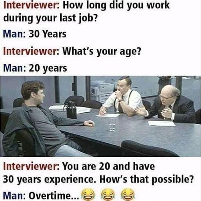 Interviewer How long did you work during your last job? Man 30 Years