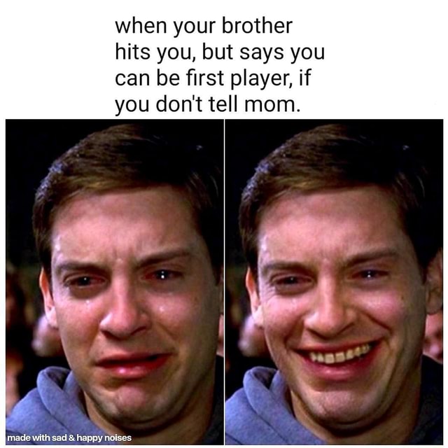 When your brother hits you, but says you can be first player, if you ...