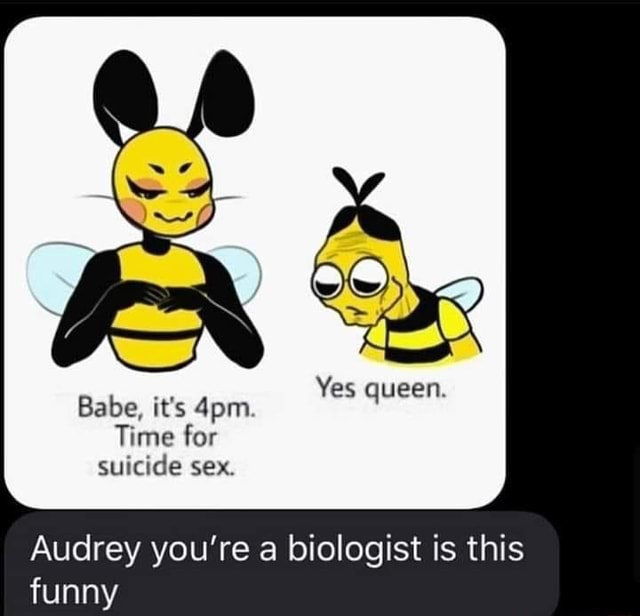 Yes Queen Babe Its Time For Suicide Sex Audrey Youre A Biologist Is