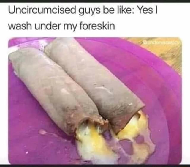 Uncircumcised guys be like Yes I wash under my foreskin iFunny