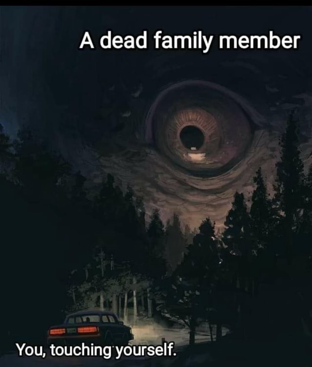 a-dead-family-member-you-touching-yourself-ifunny