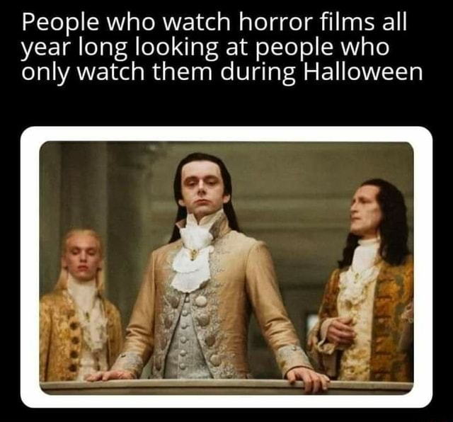 People who watch horror films all year long looking at people who only ...