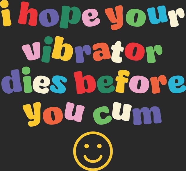 T Hope Your Vibyator Dies Before You Cum Ifunny