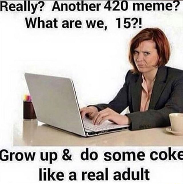 Really Another 4 Meme What Are We 15 Grow Up Do Some Coke Like A Real Adult