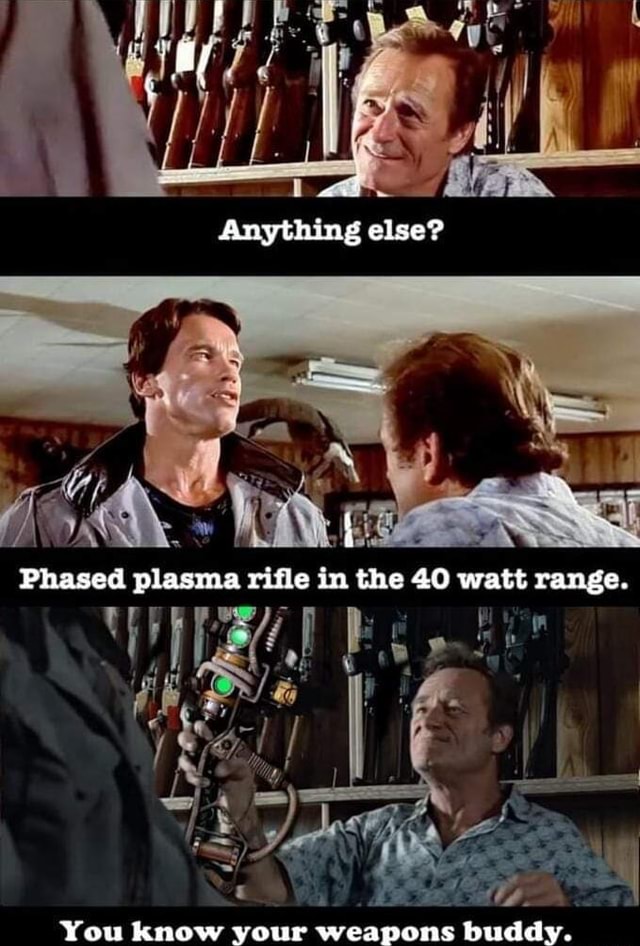 Anything else? Phased plasma rifle in the 40 watt range. You know your ...