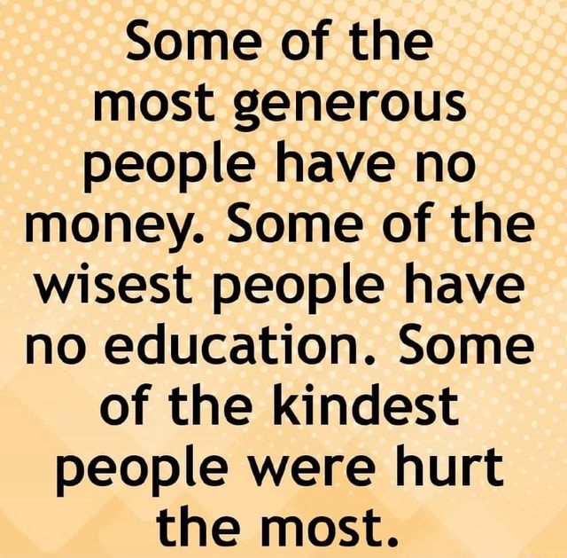 Some of the most generous people have no money. Some of the wisest ...