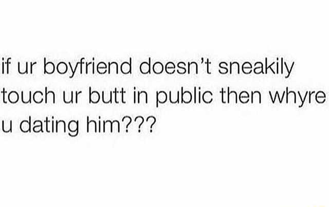 If ur boyfriend doesn't sneakily touch ur butt in public then whyre u