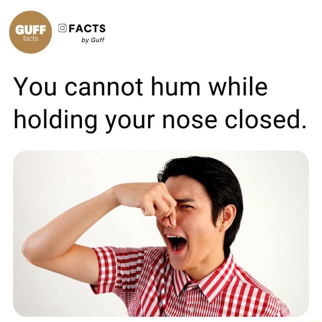 FACTS by Guff You cannot hum while holding your nose closed. iFunny