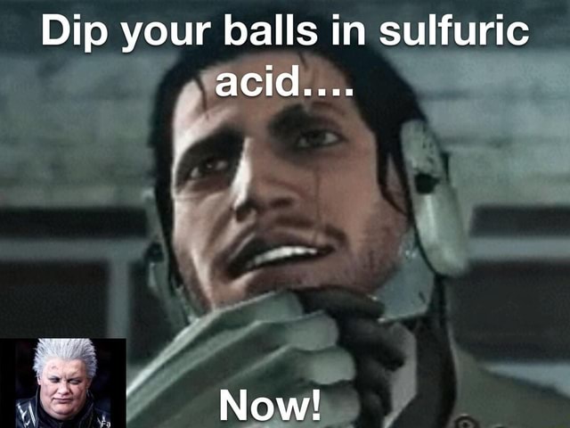 Dip your balls in sulfuric acid.... Now! - iFunny