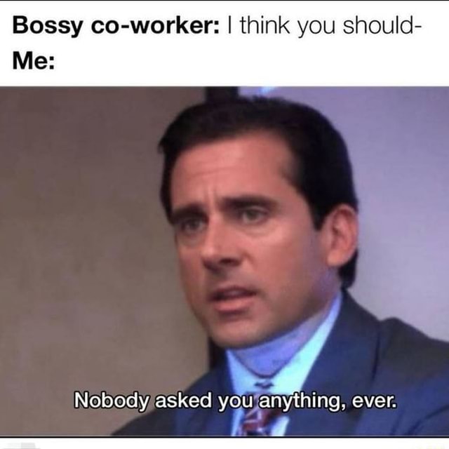 Bossy co-worker: I think you should- Me: Nobody asked you anything ...