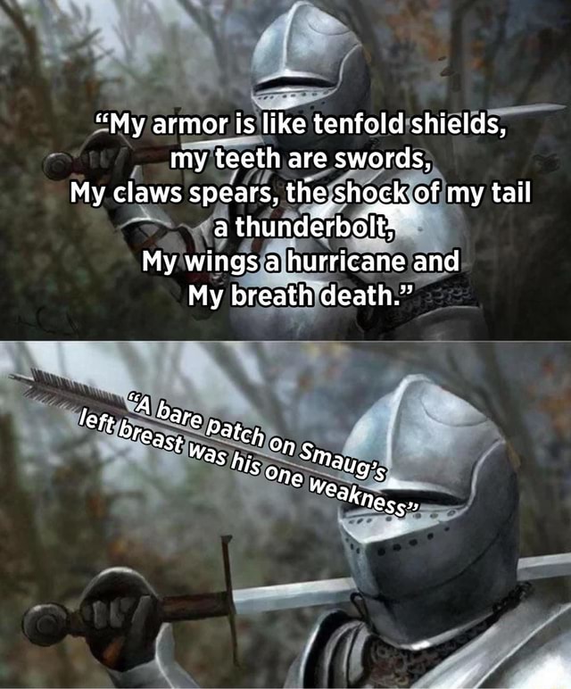 "My armor is like tenfold shields, my teeth are swords, My claws spears