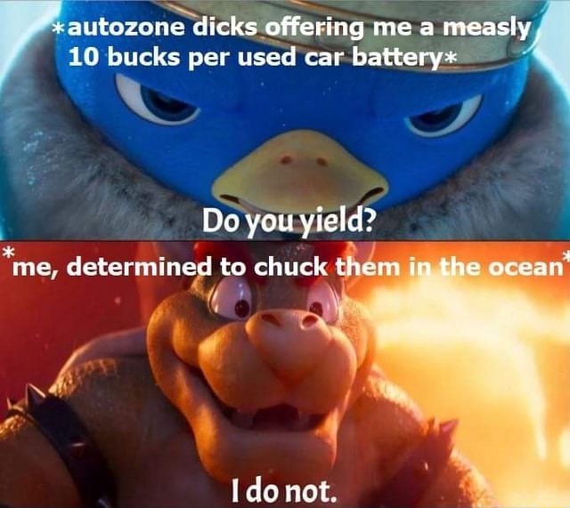 " autozone dicks offering me a measly 10 bucks per used car battery* Do
