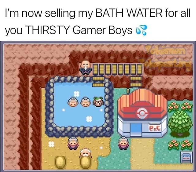 I’m now selling my BATH WATER for all you THIRSTY Gamer Boys 0? iFunny