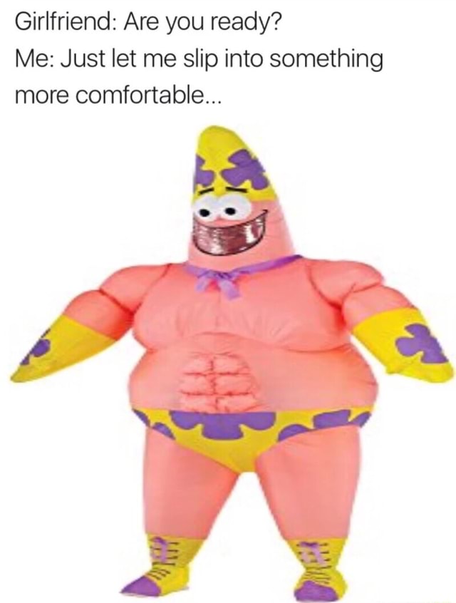 Girlfriend Are You Ready Me Just Let Me Slip Into Something More Comfortable