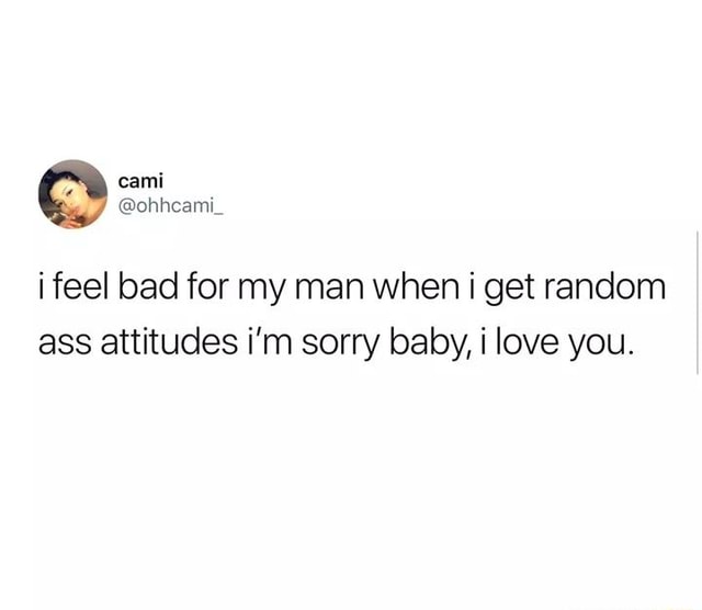 I Feel Bad For My Man When I Get Random Ass Attitudes I M Sorry Baby I Love You