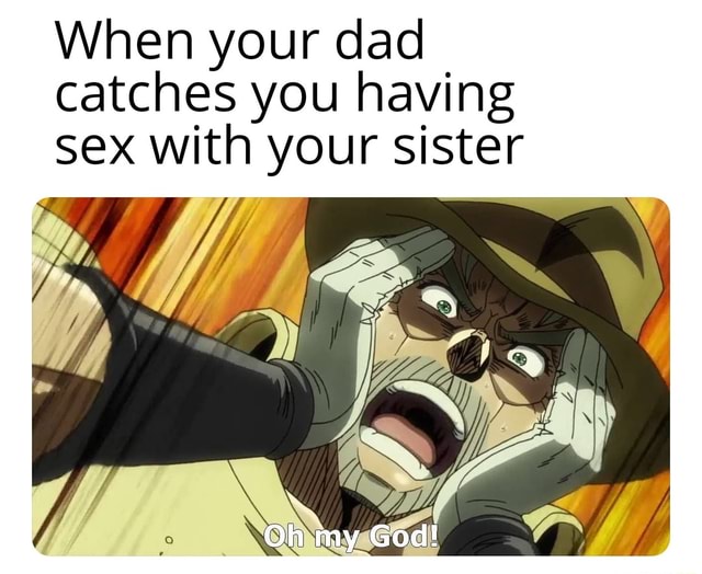 When Your Dad Catches You Having Sex With Your Sister Ifunny