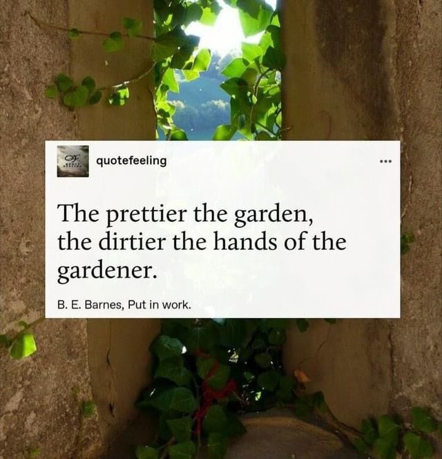 The prettier the garden, the dirtier the hands of the gardener. B. E