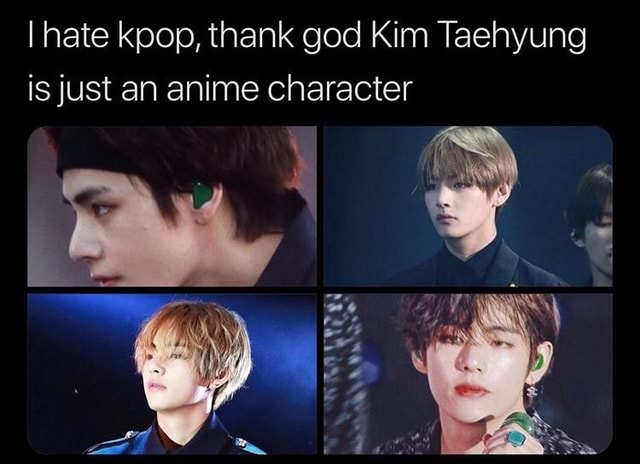 I hate kpop, thank god Kim Taehyung isjust an anime character - iFunny