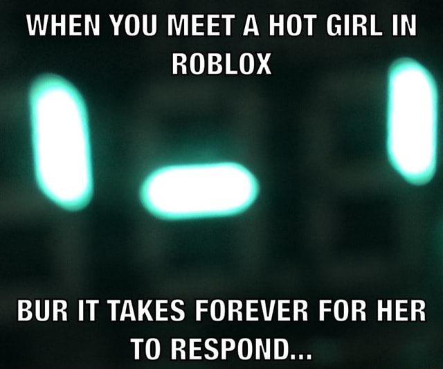 When You Meet A Hot Girl In Roblox Bur It Takes Forever For Her T0 Respond - roblox update taking forever