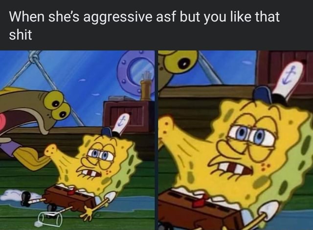 When she's aggressive asf but you like that shit - iFunny