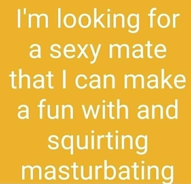 I M Looking For A Sexy Mate That I Can Make A Fun With And Squirting Masturbating Ifunny