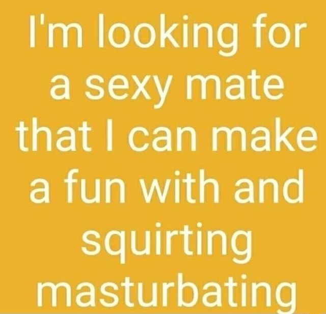 Im Looking For A Sexy Mate That I Can Make A Fun With And Squirting