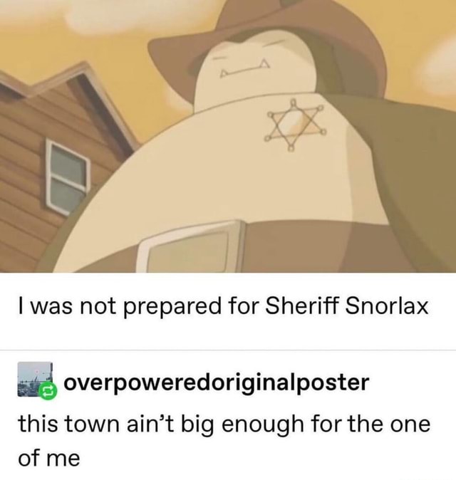 I was not prepared for Sheriff Snorlax overpoweredoriginalposter this ...