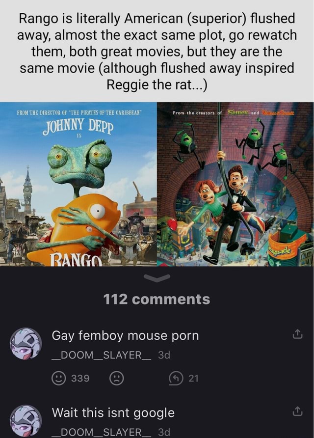 Flushed Away Porn - Rango is literally American (superior) flushed away, almost the exact same  plot, go rewatch them, both great movies, but they are the same movie  (although flushed away inspired Reggie the rat...) From
